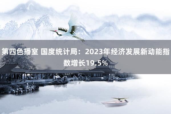 第四色播室 国度统计局：2023年经济发展新动能指数增长19.5%