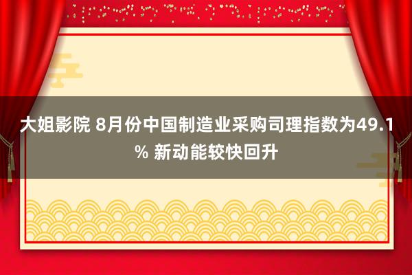 大姐影院 8月份中国制造业采购司理指数为49.1% 新动能较快回升