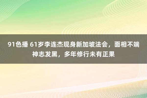 91色播 61岁李连杰现身新加坡法会，面相不端神志发黑，多年修行未有正果