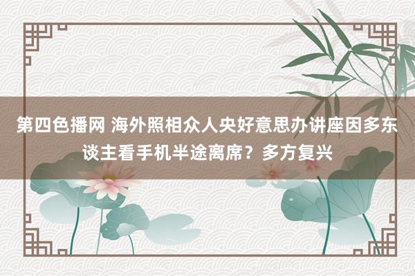 第四色播网 海外照相众人央好意思办讲座因多东谈主看手机半途离席？多方复兴