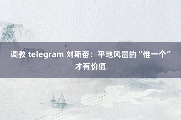 调教 telegram 刘斯奋：平地风雷的“惟一个”才有价值