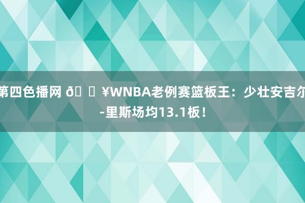 第四色播网 🔥WNBA老例赛篮板王：少壮安吉尔-里斯场均13.1板！