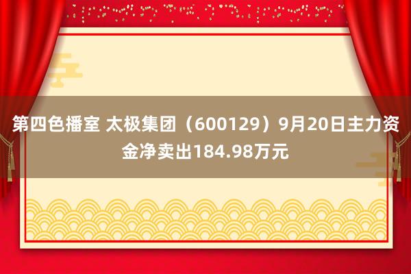 第四色播室 太极集团（600129）9月20日主力资金净卖出184.98万元