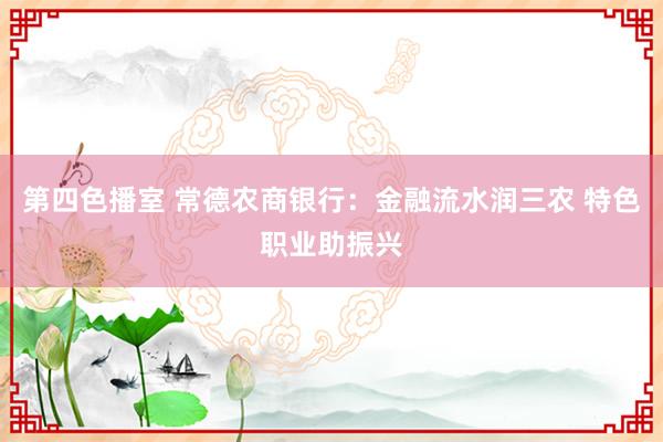 第四色播室 常德农商银行：金融流水润三农 特色职业助振兴