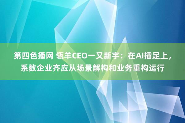 第四色播网 瓴羊CEO一又新宇：在AI插足上，系数企业齐应从场景解构和业务重构运行