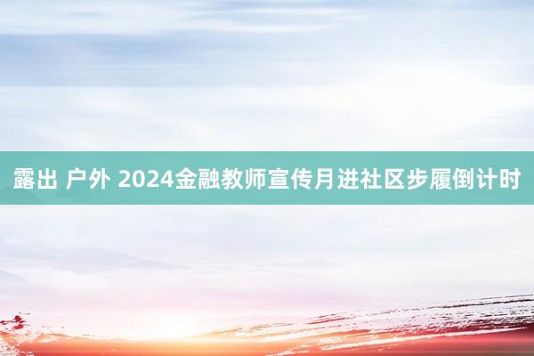 露出 户外 2024金融教师宣传月进社区步履倒计时