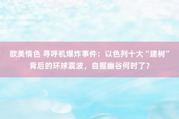 欧美情色 寻呼机爆炸事件：以色列十大“建树”背后的环球震波，自掘幽谷何时了？