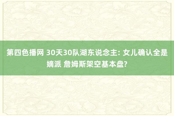 第四色播网 30天30队湖东说念主: 女儿确认全是嫡派 詹姆斯架空基本盘?