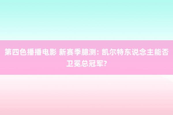 第四色播播电影 新赛季臆测: 凯尔特东说念主能否卫冕总冠军?