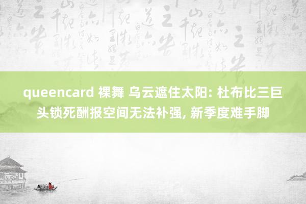 queencard 裸舞 乌云遮住太阳: 杜布比三巨头锁死酬报空间无法补强， 新季度难手脚