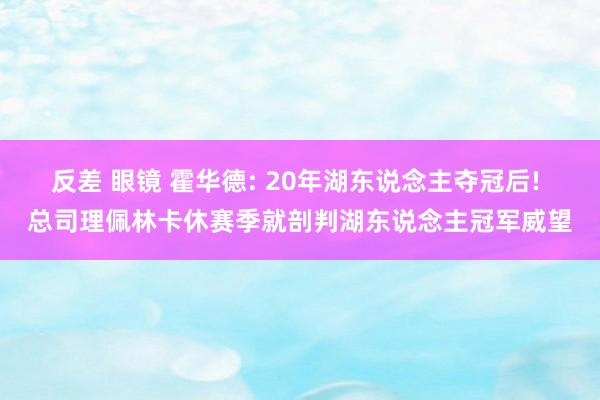 反差 眼镜 霍华德: 20年湖东说念主夺冠后! 总司理佩林卡休赛季就剖判湖东说念主冠军威望