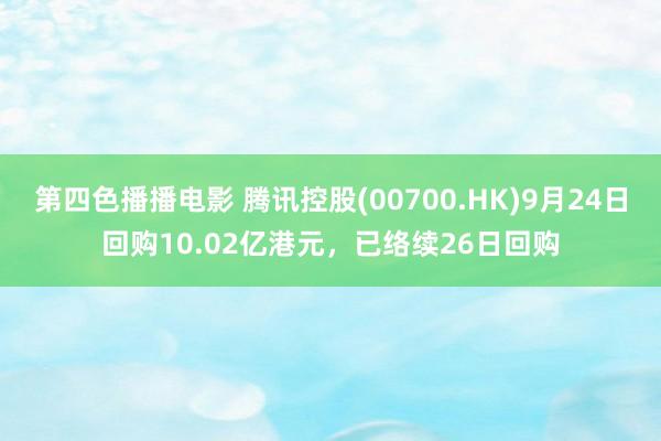 第四色播播电影 腾讯控股(00700.HK)9月24日回购10.02亿港元，已络续26日回购