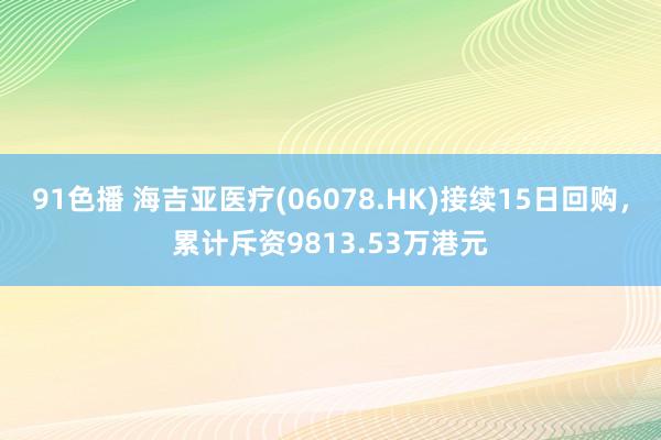 91色播 海吉亚医疗(06078.HK)接续15日回购，累计斥资9813.53万港元