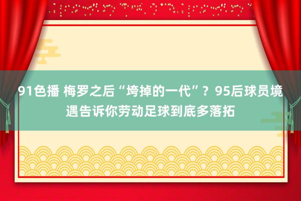 91色播 梅罗之后“垮掉的一代”？95后球员境遇告诉你劳动足球到底多落拓