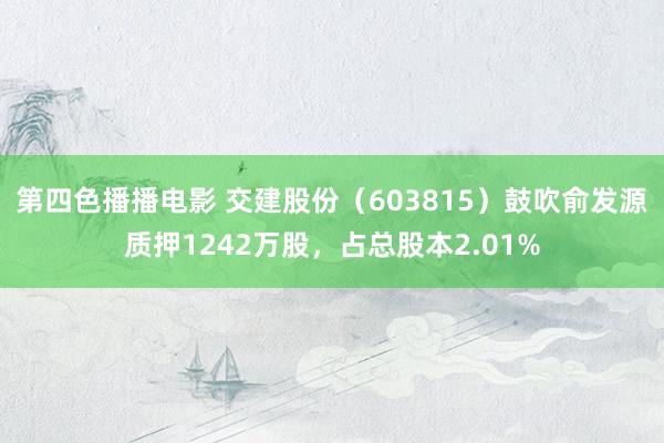 第四色播播电影 交建股份（603815）鼓吹俞发源质押1242万股，占总股本2.01%