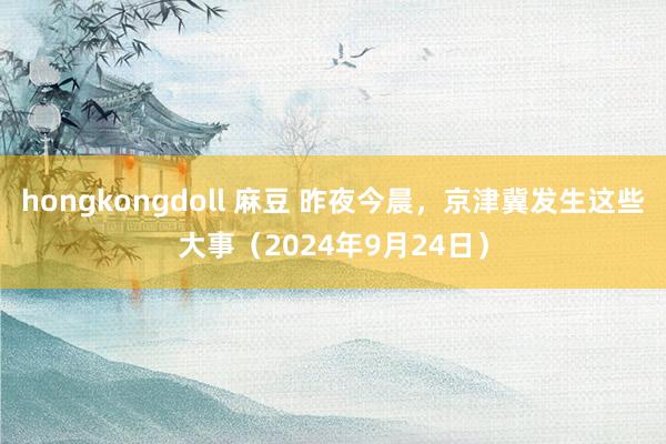 hongkongdoll 麻豆 昨夜今晨，京津冀发生这些大事（2024年9月24日）