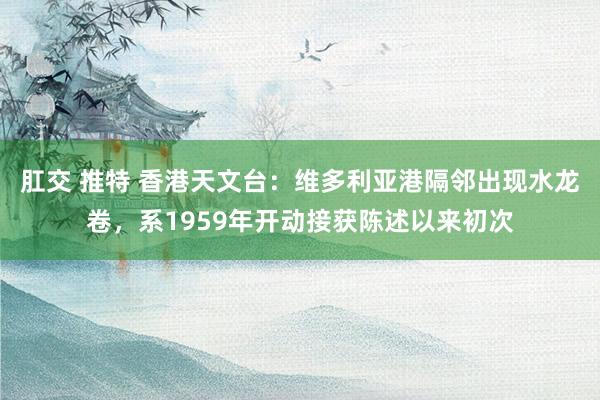 肛交 推特 香港天文台：维多利亚港隔邻出现水龙卷，系1959年开动接获陈述以来初次