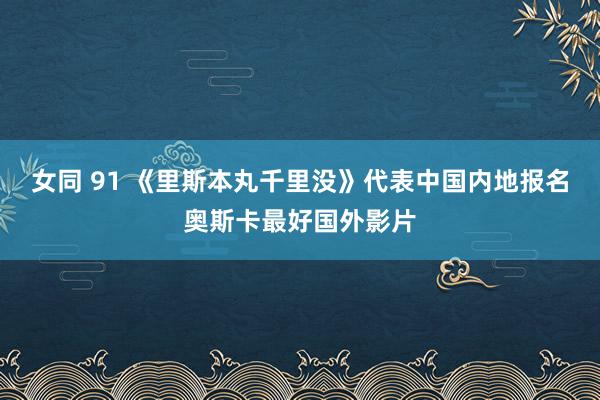 女同 91 《里斯本丸千里没》代表中国内地报名奥斯卡最好国外影片