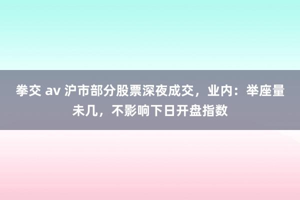 拳交 av 沪市部分股票深夜成交，业内：举座量未几，不影响下日开盘指数