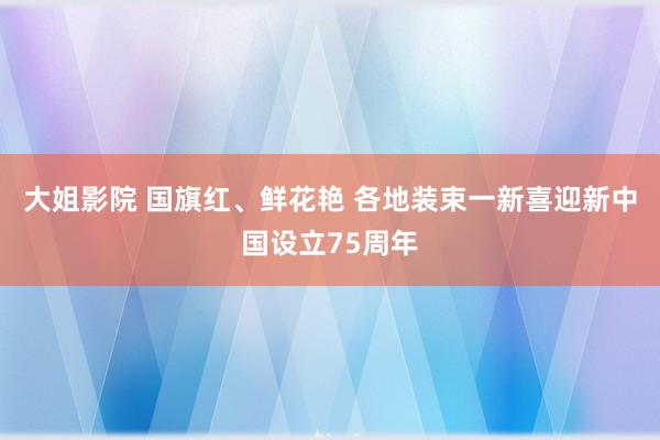 大姐影院 国旗红、鲜花艳 各地装束一新喜迎新中国设立75周年