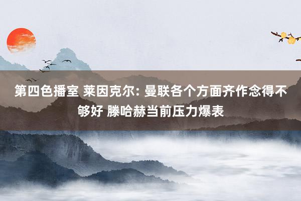 第四色播室 莱因克尔: 曼联各个方面齐作念得不够好 滕哈赫当前压力爆表