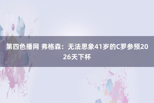 第四色播网 弗格森：无法思象41岁的C罗参预2026天下杯