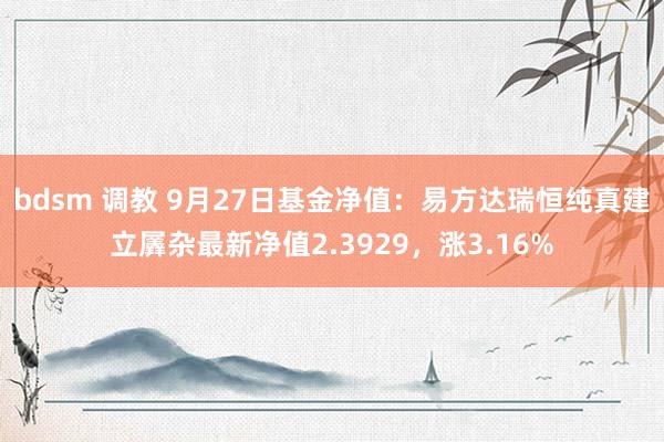 bdsm 调教 9月27日基金净值：易方达瑞恒纯真建立羼杂最新净值2.3929，涨3.16%