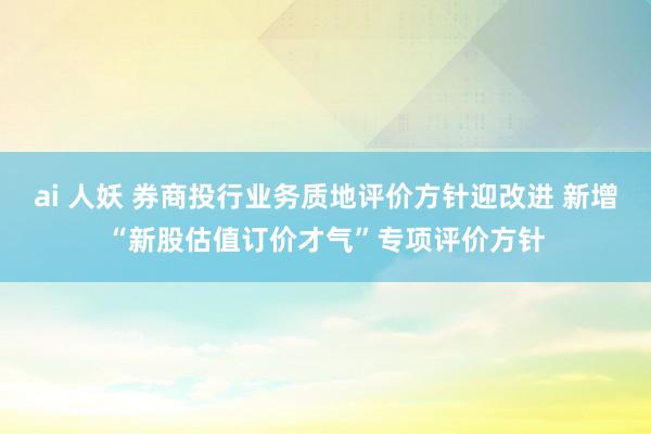 ai 人妖 券商投行业务质地评价方针迎改进 新增“新股估值订价才气”专项评价方针