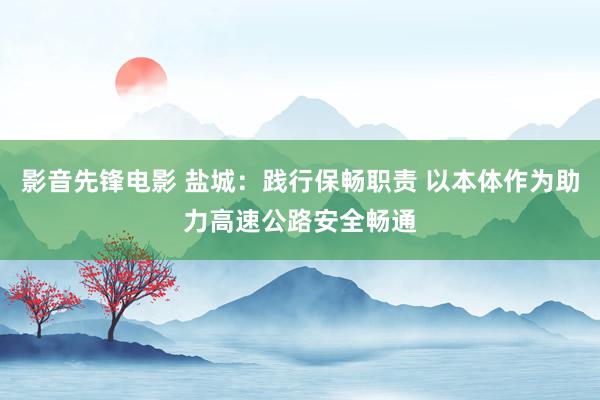 影音先锋电影 盐城：践行保畅职责 以本体作为助力高速公路安全畅通