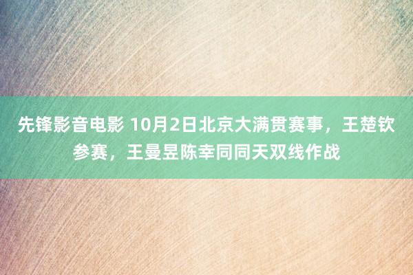 先锋影音电影 10月2日北京大满贯赛事，王楚钦参赛，王曼昱陈幸同同天双线作战