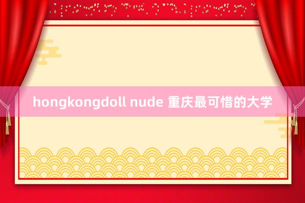 hongkongdoll nude 重庆最可惜的大学