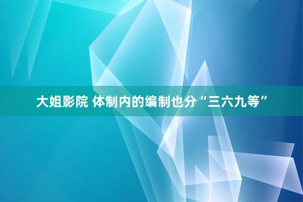 大姐影院 体制内的编制也分“三六九等”