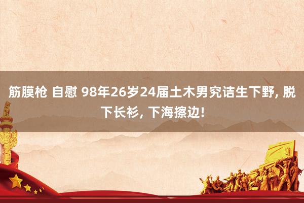 筋膜枪 自慰 98年26岁24届土木男究诘生下野， 脱下长衫， 下海擦边!