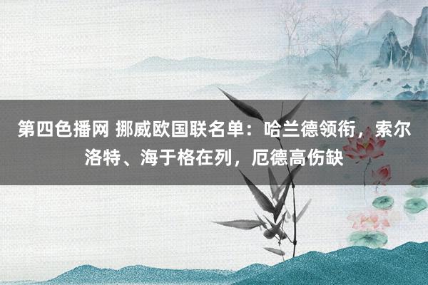 第四色播网 挪威欧国联名单：哈兰德领衔，索尔洛特、海于格在列，厄德高伤缺