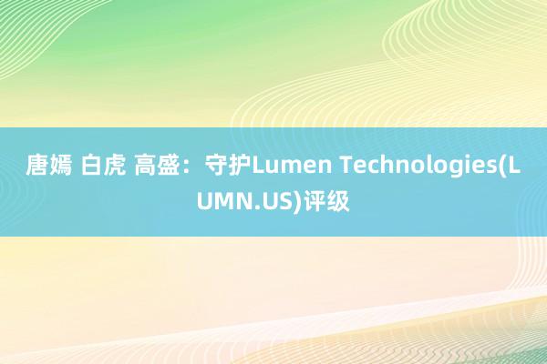 唐嫣 白虎 高盛：守护Lumen Technologies(LUMN.US)评级