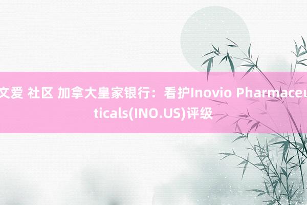 文爱 社区 加拿大皇家银行：看护Inovio Pharmaceuticals(INO.US)评级