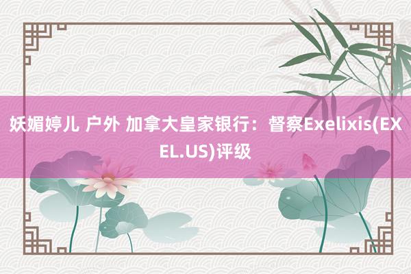 妖媚婷儿 户外 加拿大皇家银行：督察Exelixis(EXEL.US)评级