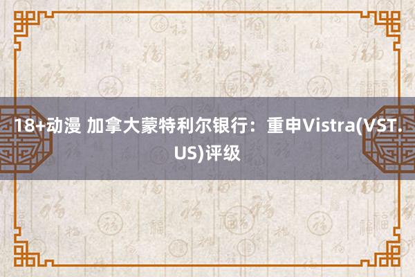 18+动漫 加拿大蒙特利尔银行：重申Vistra(VST.US)评级