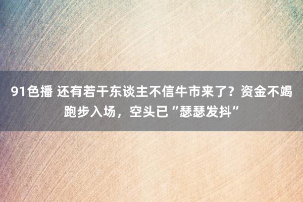 91色播 还有若干东谈主不信牛市来了？资金不竭跑步入场，空头已“瑟瑟发抖”