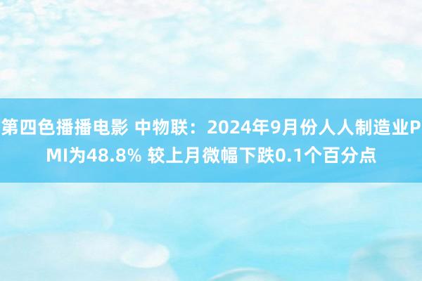 第四色播播电影 中物联：2024年9月份人人制造业PMI为48.8% 较上月微幅下跌0.1个百分点