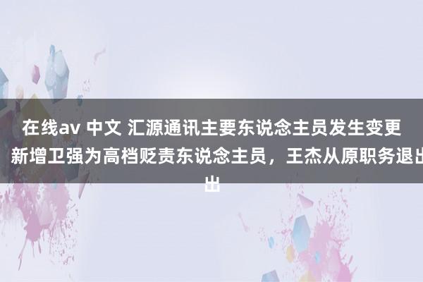 在线av 中文 汇源通讯主要东说念主员发生变更：新增卫强为高档贬责东说念主员，王杰从原职务退出