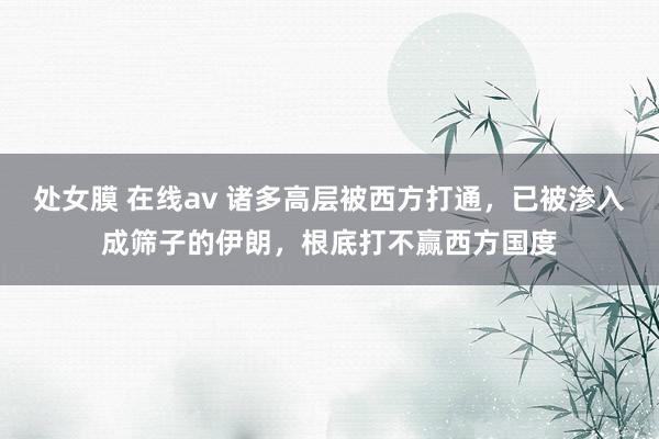 处女膜 在线av 诸多高层被西方打通，已被渗入成筛子的伊朗，根底打不赢西方国度