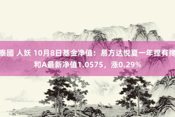 泰國 人妖 10月8日基金净值：易方达悦夏一年捏有搀和A最新净值1.0575，涨0.29%