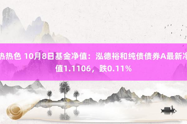 热热色 10月8日基金净值：泓德裕和纯债债券A最新净值1.1106，跌0.11%