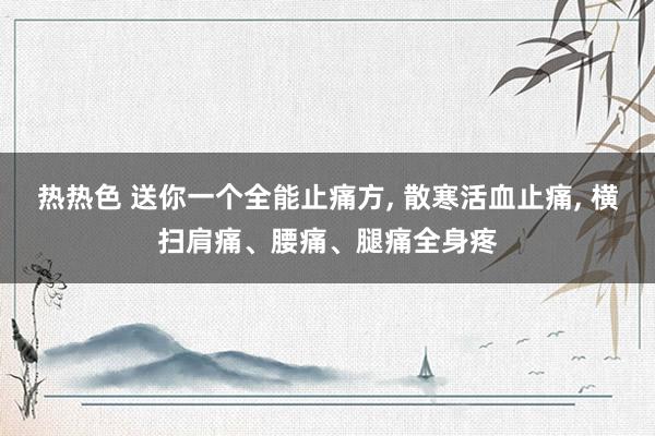 热热色 送你一个全能止痛方， 散寒活血止痛， 横扫肩痛、腰痛、腿痛全身疼