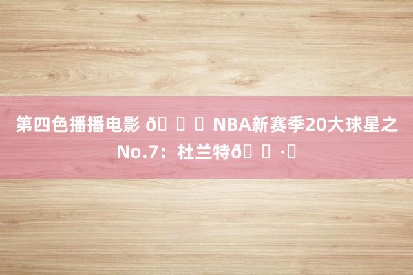 第四色播播电影 🌟NBA新赛季20大球星之No.7：杜兰特🕷️