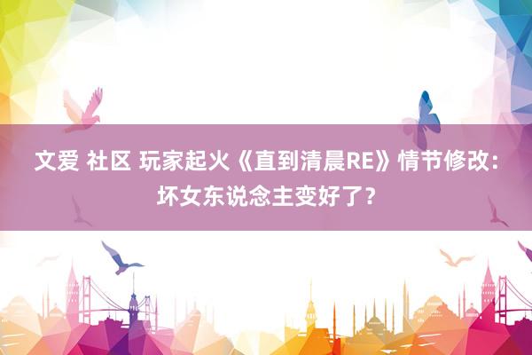 文爱 社区 玩家起火《直到清晨RE》情节修改：坏女东说念主变好了？