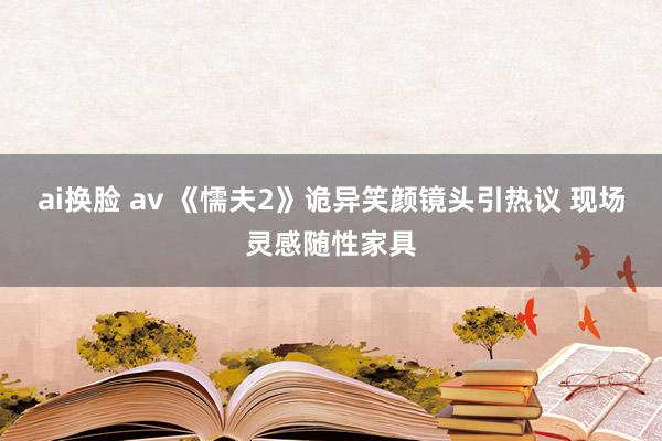 ai换脸 av 《懦夫2》诡异笑颜镜头引热议 现场灵感随性家具