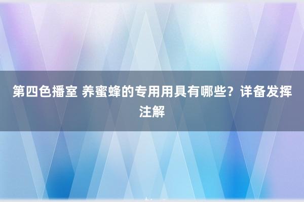 第四色播室 养蜜蜂的专用用具有哪些？详备发挥注解