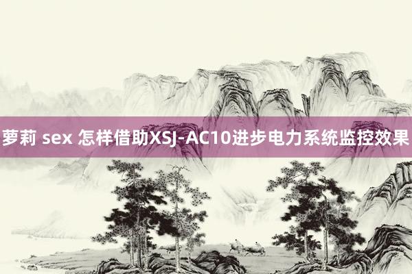 萝莉 sex 怎样借助XSJ-AC10进步电力系统监控效果